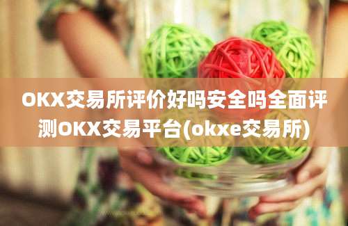 OKX交易所评价好吗安全吗全面评测OKX交易平台(okxe交易所)