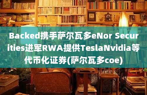 Backed携手萨尔瓦多eNor Securities进军RWA提供TeslaNvidia等代币化证券(萨尔瓦多coe)