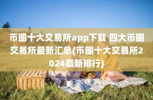 币圈十大交易所app下载 四大币圈交易所最新汇总(币圈十大交易所2024最新排行)