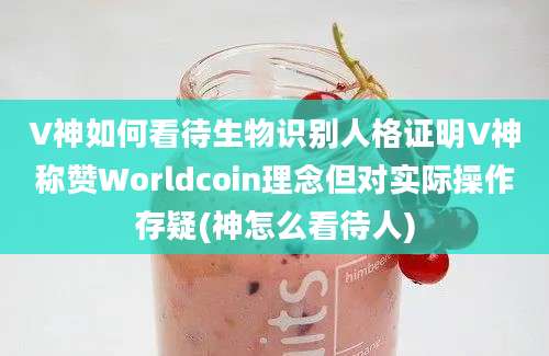 V神如何看待生物识别人格证明V神称赞Worldcoin理念但对实际操作存疑(神怎么看待人)