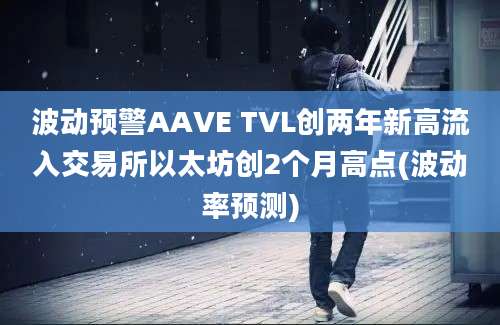 波动预警AAVE TVL创两年新高流入交易所以太坊创2个月高点(波动率预测)