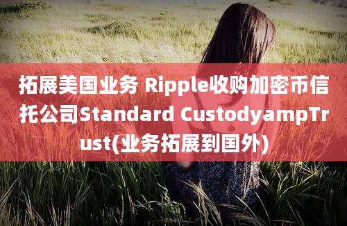 拓展美国业务 Ripple收购加密币信托公司Standard CustodyampTrust(业务拓展到国外)