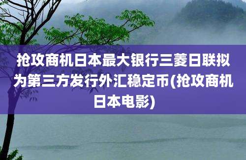 抢攻商机日本最大银行三菱日联拟为第三方发行外汇稳定币(抢攻商机日本电影)