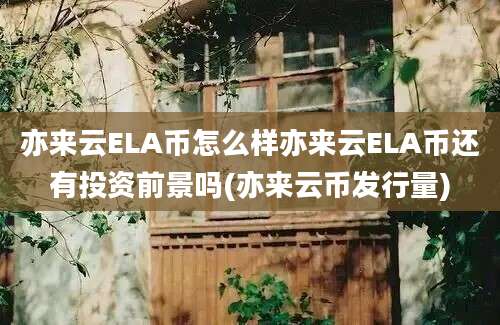 亦来云ELA币怎么样亦来云ELA币还有投资前景吗(亦来云币发行量)