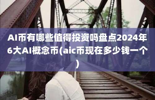 AI币有哪些值得投资吗盘点2024年6大AI概念币(aic币现在多少钱一个)