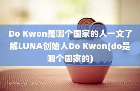 Do Kwon是哪个国家的人一文了解LUNA创始人Do Kwon(do是哪个国家的)