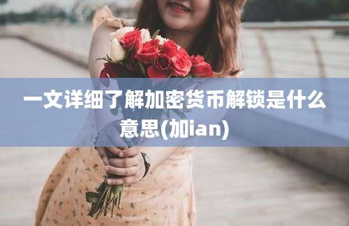 一文详细了解加密货币解锁是什么意思(加ian)