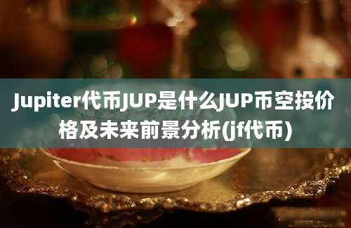 Jupiter代币JUP是什么JUP币空投价格及未来前景分析(jf代币)