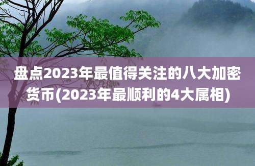 盘点2023年最值得关注的八大加密货币(2023年最顺利的4大属相)