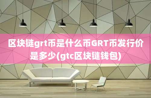 区块链grt币是什么币GRT币发行价是多少(gtc区块链钱包)