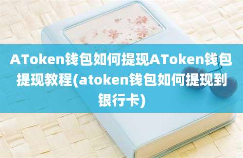 AToken钱包如何提现AToken钱包提现教程(atoken钱包如何提现到银行卡)