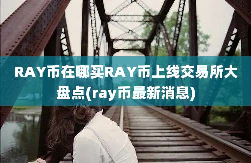 RAY币在哪买RAY币上线交易所大盘点(ray币最新消息)