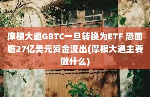 摩根大通GBTC一旦转换为ETF 恐面临27亿美元资金流出(摩根大通主要做什么)