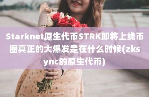 Starknet原生代币STRK即将上线币圈真正的大爆发是在什么时候(zksync的原生代币)