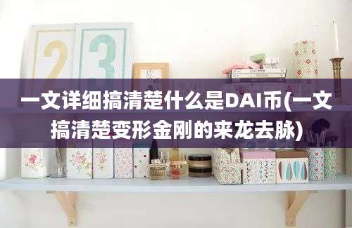 一文详细搞清楚什么是DAI币(一文搞清楚变形金刚的来龙去脉)