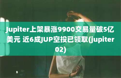 Jupiter上架暴涨9900交易量破5亿美元 近6成JUP空投已领取(jupiter02)