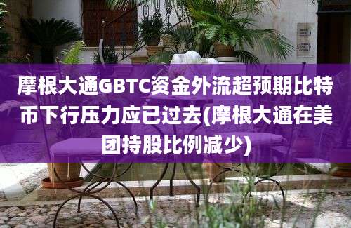 摩根大通GBTC资金外流超预期比特币下行压力应已过去(摩根大通在美团持股比例减少)