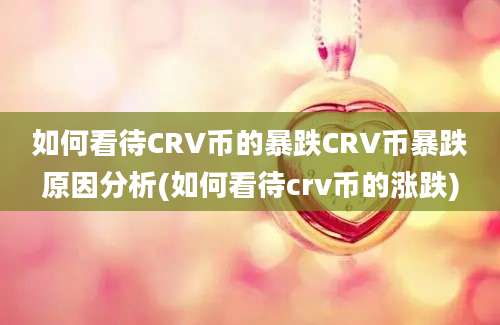 如何看待CRV币的暴跌CRV币暴跌原因分析(如何看待crv币的涨跌)