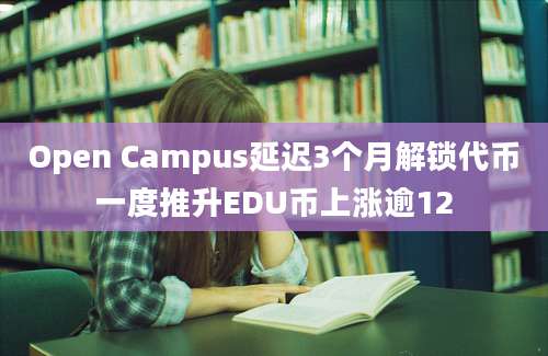 Open Campus延迟3个月解锁代币一度推升EDU币上涨逾12