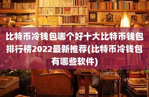 比特币冷钱包哪个好十大比特币钱包排行榜2022最新推荐(比特币冷钱包有哪些软件)