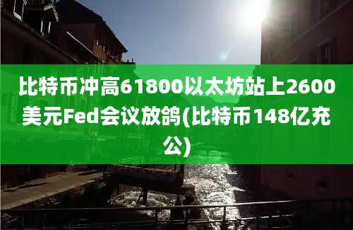 比特币冲高61800以太坊站上2600美元Fed会议放鸽(比特币148亿充公)