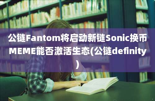 公链Fantom将启动新链Sonic换币MEME能否激活生态(公链definity)