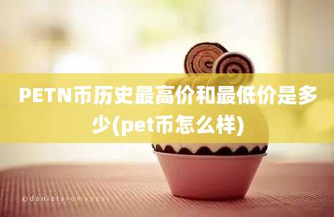 PETN币历史最高价和最低价是多少(pet币怎么样)