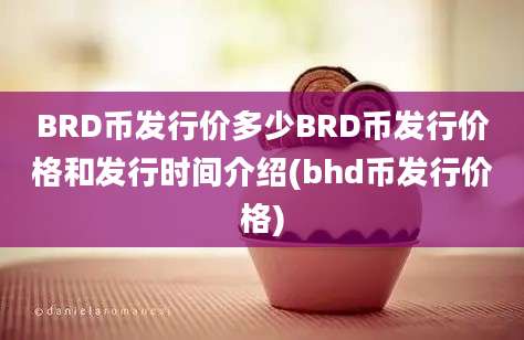 BRD币发行价多少BRD币发行价格和发行时间介绍(bhd币发行价格)