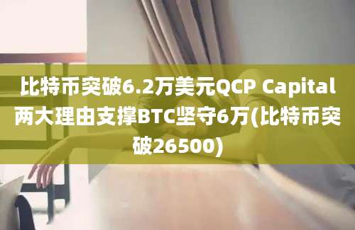 比特币突破6.2万美元QCP Capital两大理由支撑BTC坚守6万(比特币突破26500)