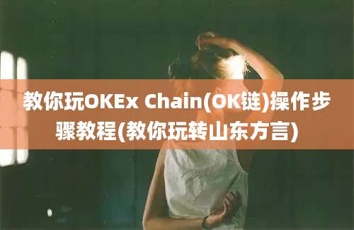 教你玩OKEx Chain(OK链)操作步骤教程(教你玩转山东方言)