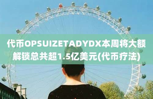 代币OPSUIZETADYDX本周将大额解锁总共超1.5亿美元(代币疗法)