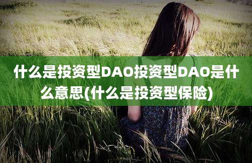 什么是投资型DAO投资型DAO是什么意思(什么是投资型保险)