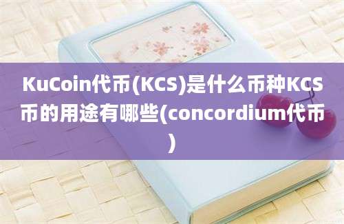 KuCoin代币(KCS)是什么币种KCS币的用途有哪些(concordium代币)