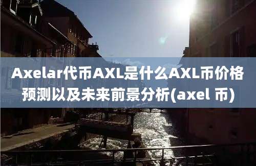 Axelar代币AXL是什么AXL币价格预测以及未来前景分析(axel 币)