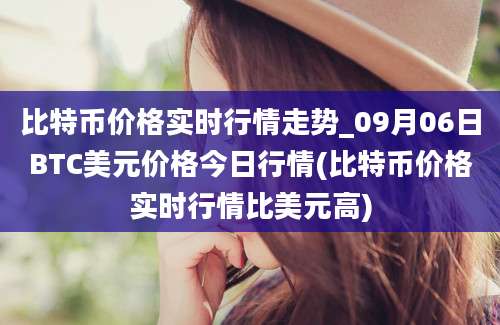 比特币价格实时行情走势_09月06日BTC美元价格今日行情(比特币价格实时行情比美元高)