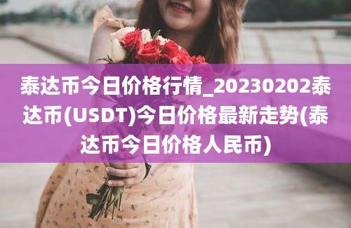 泰达币今日价格行情_20230202泰达币(USDT)今日价格最新走势(泰达币今日价格人民币)