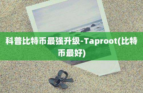 科普比特币最强升级-Taproot(比特币最好)