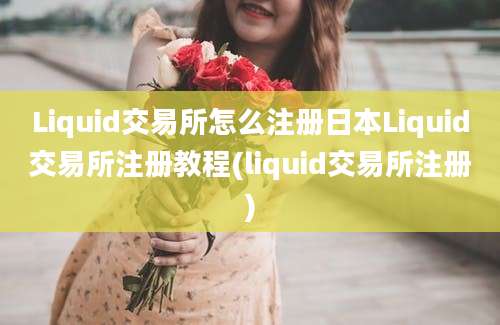 Liquid交易所怎么注册日本Liquid交易所注册教程(liquid交易所注册)