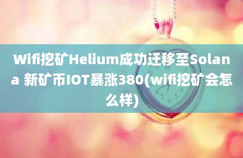 Wifi挖矿Helium成功迁移至Solana 新矿币IOT暴涨380(wifi挖矿会怎么样)