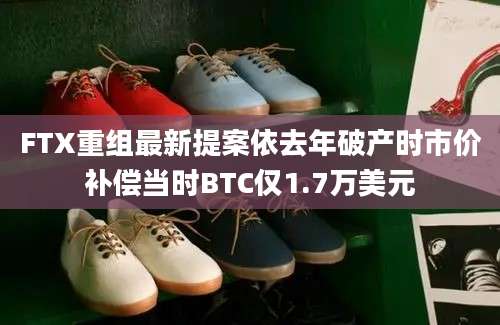 FTX重组最新提案依去年破产时市价补偿当时BTC仅1.7万美元