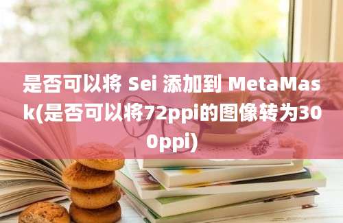 是否可以将 Sei 添加到 MetaMask(是否可以将72ppi的图像转为300ppi)