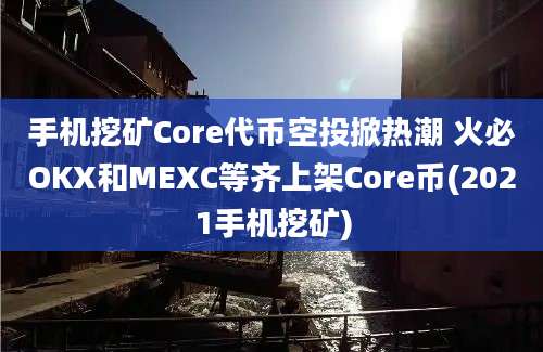 手机挖矿Core代币空投掀热潮 火必OKX和MEXC等齐上架Core币(2021手机挖矿)