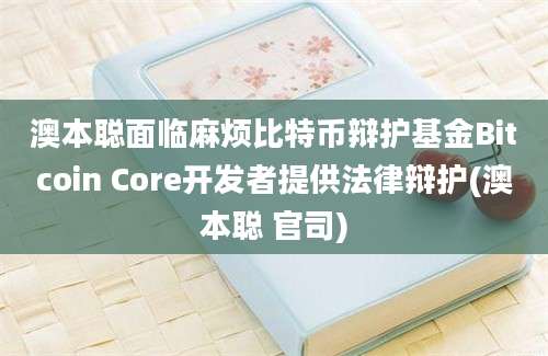 澳本聪面临麻烦比特币辩护基金Bitcoin Core开发者提供法律辩护(澳本聪 官司)