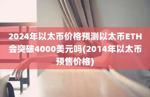 2024年以太币价格预测以太币ETH会突破4000美元吗(2014年以太币预售价格)