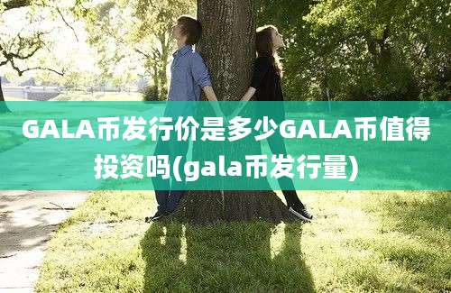 GALA币发行价是多少GALA币值得投资吗(gala币发行量)