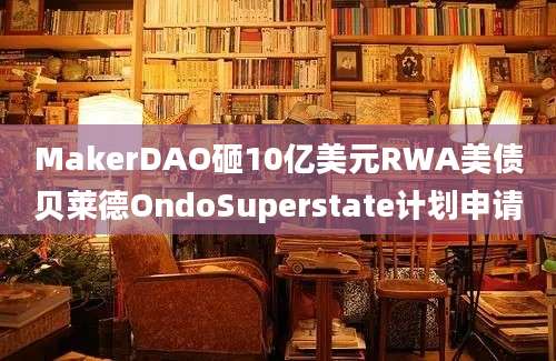 MakerDAO砸10亿美元RWA美债贝莱德OndoSuperstate计划申请