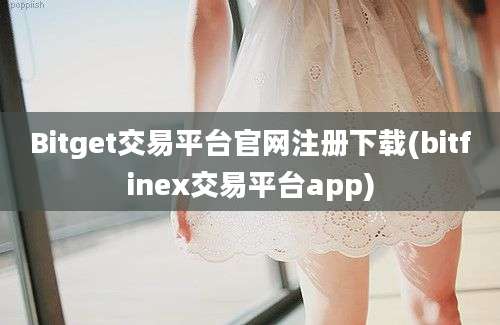 Bitget交易平台官网注册下载(bitfinex交易平台app)