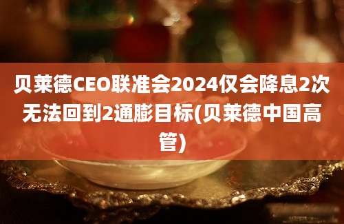 贝莱德CEO联准会2024仅会降息2次无法回到2通膨目标(贝莱德中国高管)