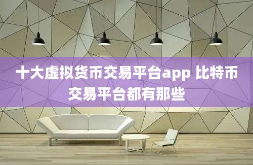 十大虚拟货币交易平台app 比特币交易平台都有那些