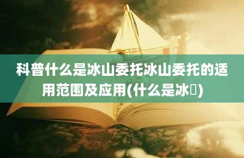 科普什么是冰山委托冰山委托的适用范围及应用(什么是冰菓)